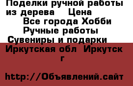  Поделки ручной работы из дерева  › Цена ­ 3-15000 - Все города Хобби. Ручные работы » Сувениры и подарки   . Иркутская обл.,Иркутск г.